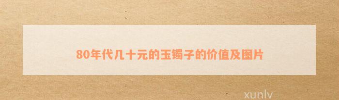 80年代几十元的玉镯子的价值及图片