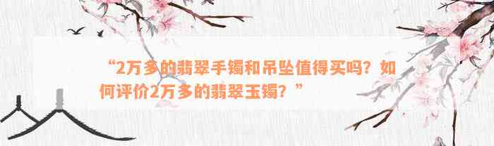 “2万多的翡翠手镯和吊坠值得买吗？如何评价2万多的翡翠玉镯？”