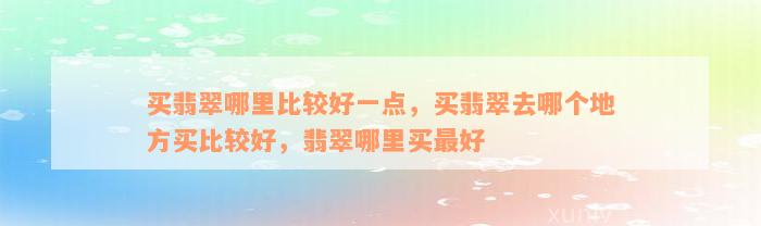 买翡翠哪里比较好一点，买翡翠去哪个地方买比较好，翡翠哪里买最好