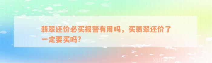 翡翠还价必买报警有用吗，买翡翠还价了一定要买吗?