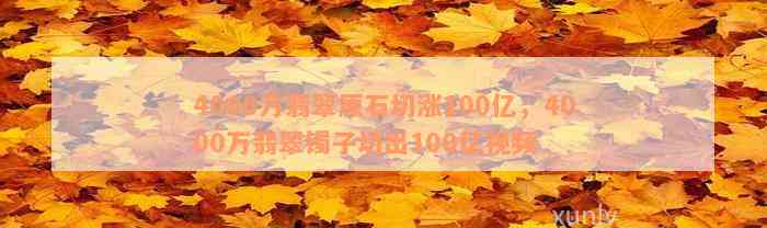 4000万翡翠原石切涨100亿，4000万翡翠镯子切出100亿视频