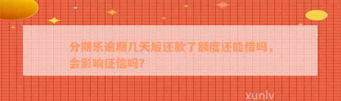 分期乐逾期几天后还款了额度还能借吗，会影响征信吗？