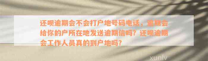 还呗逾期会不会打户地号码电话，逾期会给你的户所在地发送逾期信吗？还呗逾期会工作人员真的到户地吗？