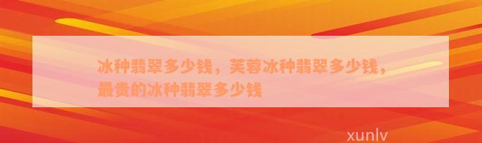 冰种翡翠多少钱，芙蓉冰种翡翠多少钱，最贵的冰种翡翠多少钱