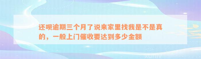 还呗逾期三个月了说来家里找我是不是真的，一般上门催收要达到多少金额