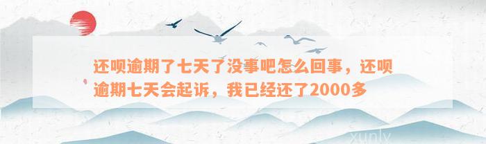 还呗逾期了七天了没事吧怎么回事，还呗逾期七天会起诉，我已经还了2000多