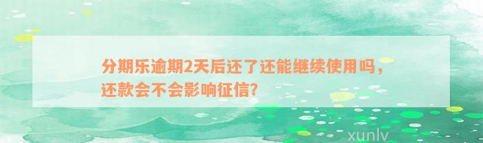 分期乐逾期2天后还了还能继续使用吗，还款会不会影响征信？