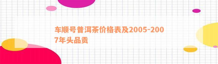 车顺号普洱茶价格表及2005-2007年头品贡