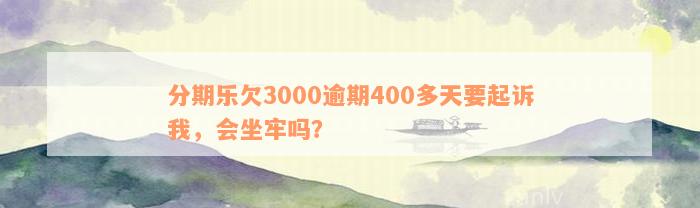 分期乐欠3000逾期400多天要起诉我，会坐牢吗？