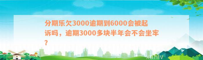 分期乐欠3000逾期到6000会被起诉吗，逾期3000多块半年会不会坐牢？