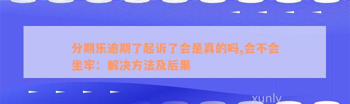 分期乐逾期了起诉了会是真的吗,会不会坐牢：解决方法及后果