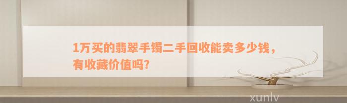 1万买的翡翠手镯二手回收能卖多少钱，有收藏价值吗？