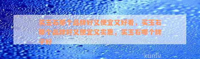 买玉石那个品牌好又便宜又好看，买玉石那个品牌好又便宜又实惠，买玉石哪个牌子好