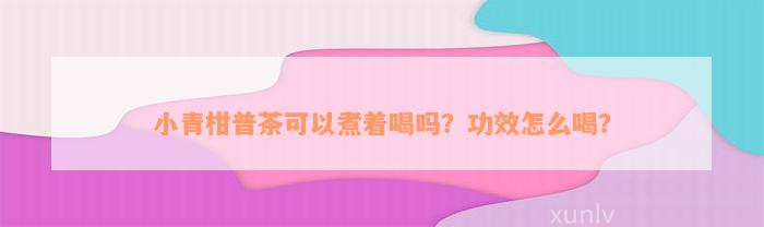 小青柑普茶可以煮着喝吗？功效怎么喝？