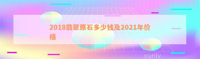 2018翡翠原石多少钱及2021年价格