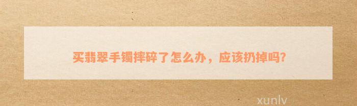 买翡翠手镯摔碎了怎么办，应该扔掉吗？