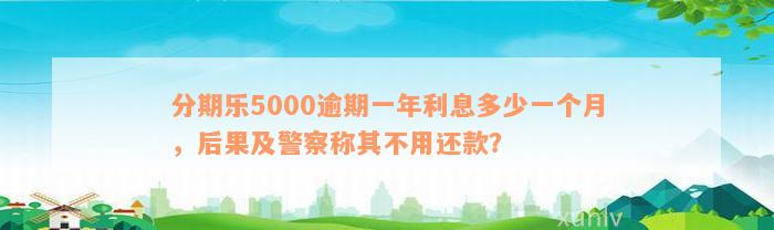 分期乐5000逾期一年利息多少一个月，后果及警察称其不用还款？