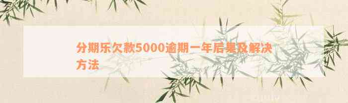 分期乐欠款5000逾期一年后果及解决方法