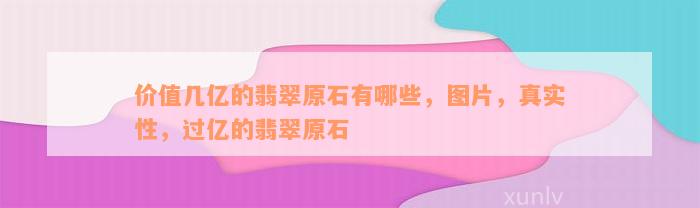 价值几亿的翡翠原石有哪些，图片，真实性，过亿的翡翠原石