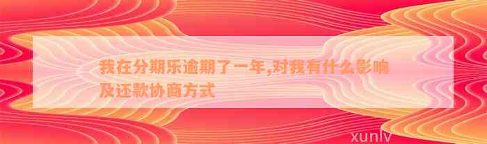 我在分期乐逾期了一年,对我有什么影响及还款协商方式