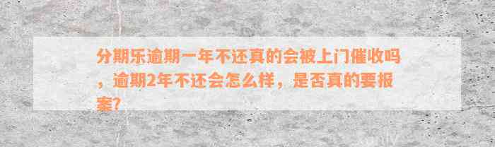 分期乐逾期一年不还真的会被上门催收吗，逾期2年不还会怎么样，是否真的要报案？