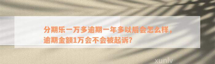 分期乐一万多逾期一年多以后会怎么样，逾期金额1万会不会被起诉？