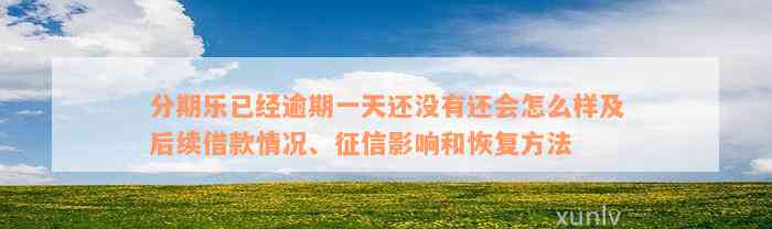 分期乐已经逾期一天还没有还会怎么样及后续借款情况、征信影响和恢复方法