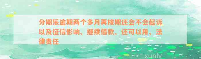 分期乐逾期两个多月再按期还会不会起诉以及征信影响、继续借款、还可以用、法律责任