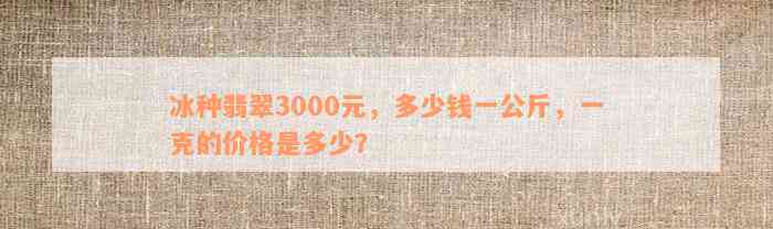 冰种翡翠3000元，多少钱一公斤，一克的价格是多少？