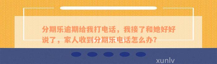 分期乐逾期给我打电话，我接了和她好好说了，家人收到分期乐电话怎么办？