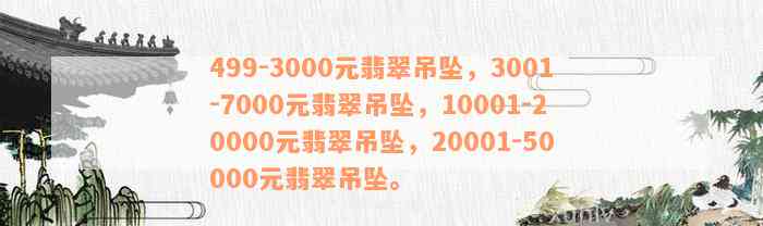 499-3000元翡翠吊坠，3001-7000元翡翠吊坠，10001-20000元翡翠吊坠，20001-50000元翡翠吊坠。