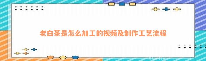 老白茶是怎么加工的视频及制作工艺流程