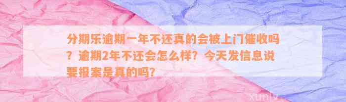 分期乐逾期一年不还真的会被上门催收吗？逾期2年不还会怎么样？今天发信息说要报案是真的吗？