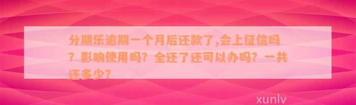 分期乐逾期一个月后还款了,会上征信吗？影响使用吗？全还了还可以办吗？一共还多少？