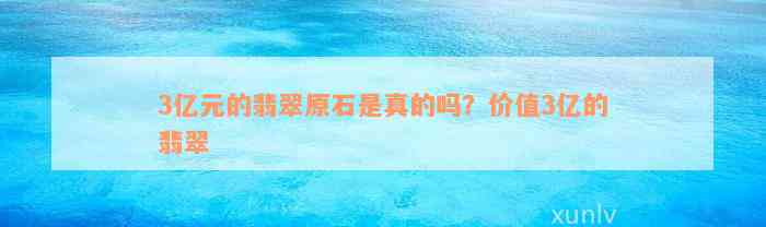 3亿元的翡翠原石是真的吗？价值3亿的翡翠