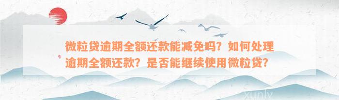 微粒贷逾期全额还款能减免吗？如何处理逾期全额还款？是否能继续使用微粒贷？