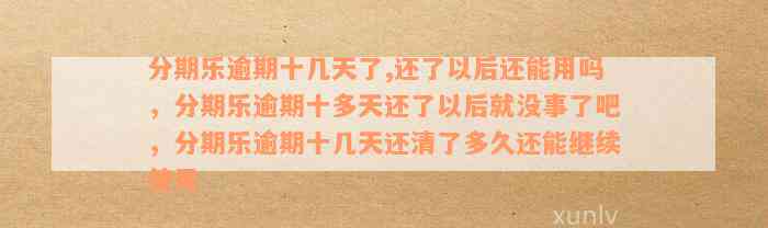 分期乐逾期十几天了,还了以后还能用吗，分期乐逾期十多天还了以后就没事了吧，分期乐逾期十几天还清了多久还能继续使用