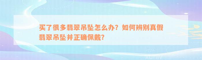 买了很多翡翠吊坠怎么办？如何辨别真假翡翠吊坠并正确佩戴？