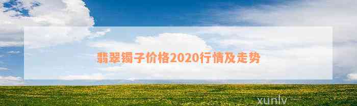 翡翠镯子价格2020行情及走势