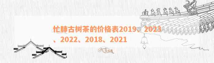 忙肺古树茶的价格表2019、2023、2022、2018、2021