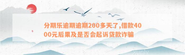 分期乐逾期逾期200多天了,借款4000元后果及是否会起诉贷款诈骗