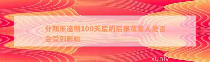 分期乐逾期100天后的后果及家人是否会受到影响