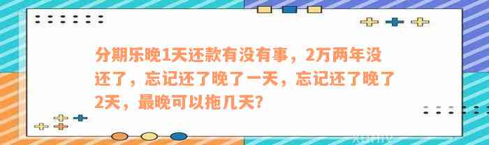 分期乐晚1天还款有没有事，2万两年没还了，忘记还了晚了一天，忘记还了晚了2天，最晚可以拖几天？