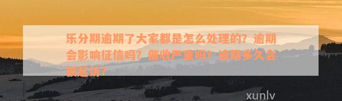 乐分期逾期了大家都是怎么处理的？逾期会影响征信吗？催收严重吗？逾期多久会被起诉？