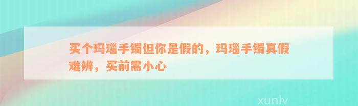 买个玛瑙手镯但你是假的，玛瑙手镯真假难辨，买前需小心