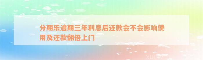 分期乐逾期三年利息后还款会不会影响使用及还款翻倍上门