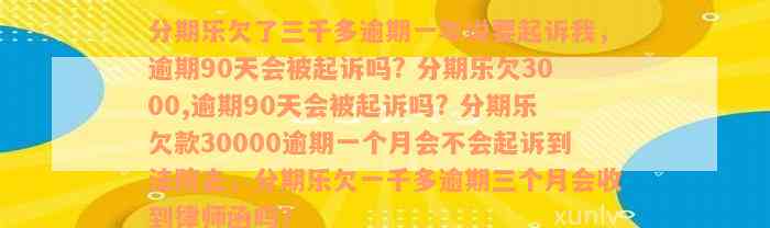 分期乐欠了三千多逾期一年说要起诉我，逾期90天会被起诉吗? 分期乐欠3000,逾期90天会被起诉吗? 分期乐欠款30000逾期一个月会不会起诉到法院去，分期乐欠一千多逾期三个月会收到律师函吗？