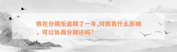 我在分期乐逾期了一年,对我有什么影响，可以协商分期还吗?