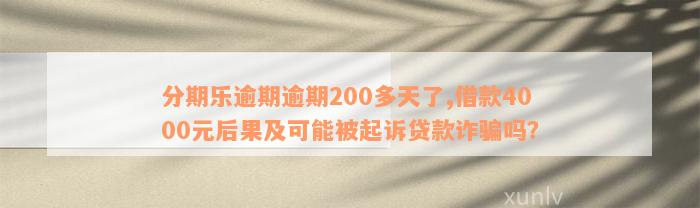 分期乐逾期逾期200多天了,借款4000元后果及可能被起诉贷款诈骗吗？