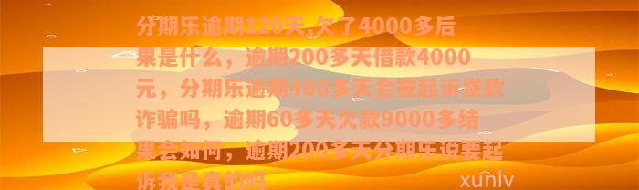 分期乐逾期120天,欠了4000多后果是什么，逾期200多天借款4000元，分期乐逾期400多天会被起诉贷款诈骗吗，逾期60多天欠款9000多结果会如何，逾期200多天分期乐说要起诉我是真的吗